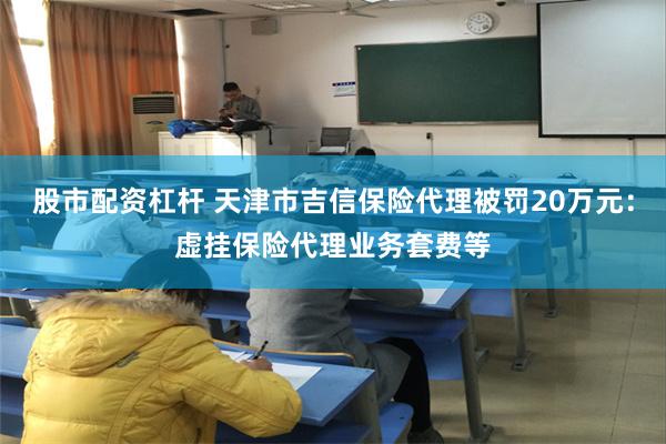 股市配资杠杆 天津市吉信保险代理被罚20万元：虚挂保险代理业务套费等
