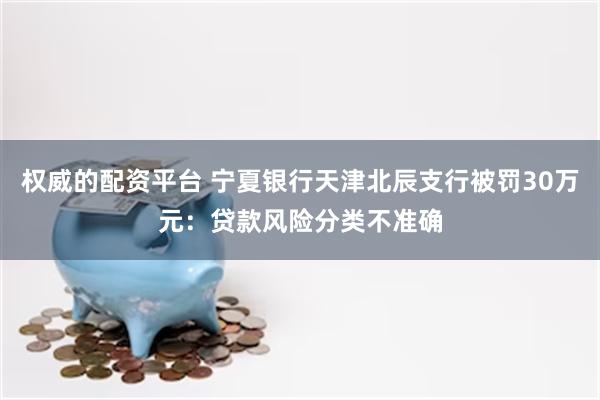 权威的配资平台 宁夏银行天津北辰支行被罚30万元:贷款风险分类不准确