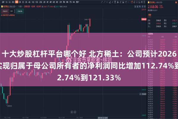 十大炒股杠杆平台哪个好 北方稀土:公司预计2026年半年度实现归属于母公司所有者的净利润同比增加112.74%到121.33%