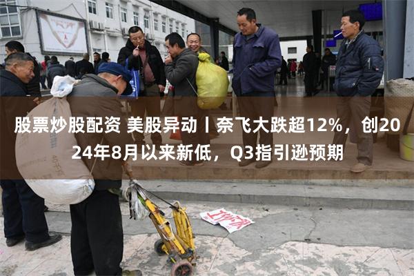 股票炒股配资 美股异动丨奈飞大跌超12%，创2024年8月以来新低，Q3指引逊预期