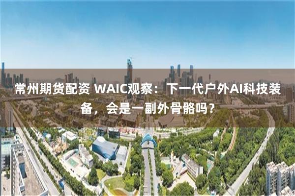 常州期货配资 WAIC观察：下一代户外AI科技装备，会是一副外骨骼吗？