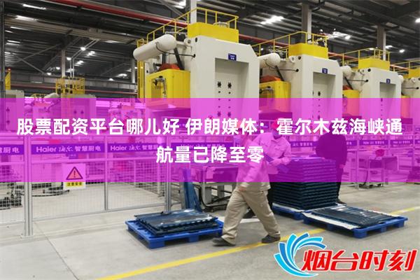 股票配资平台哪儿好 伊朗媒体：霍尔木兹海峡通航量已降至零