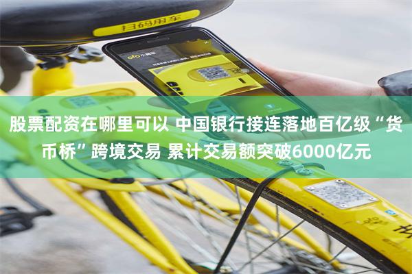 股票配资在哪里可以 中国银行接连落地百亿级“货币桥”跨境交易 累计交易额突破6000亿元