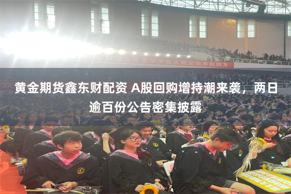 黄金期货鑫东财配资 A股回购增持潮来袭，两日逾百份公告密集披露