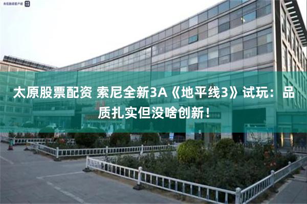 太原股票配资 索尼全新3A《地平线3》试玩：品质扎实但没啥创新！