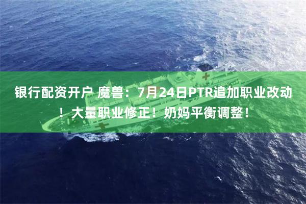 银行配资开户 魔兽：7月24日PTR追加职业改动！大量职业修正！奶妈平衡调整！