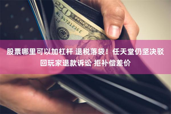 股票哪里可以加杠杆 退税落袋！任天堂仍坚决驳回玩家退款诉讼 拒补偿差价