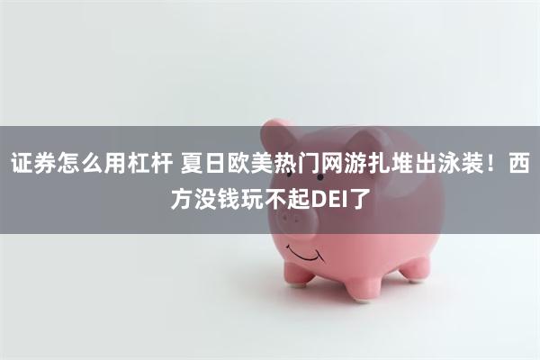 证券怎么用杠杆 夏日欧美热门网游扎堆出泳装！西方没钱玩不起DEI了