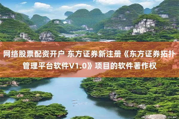 网络股票配资开户 东方证券新注册《东方证券拓扑管理平台软件V1.0》项目的软件著作权