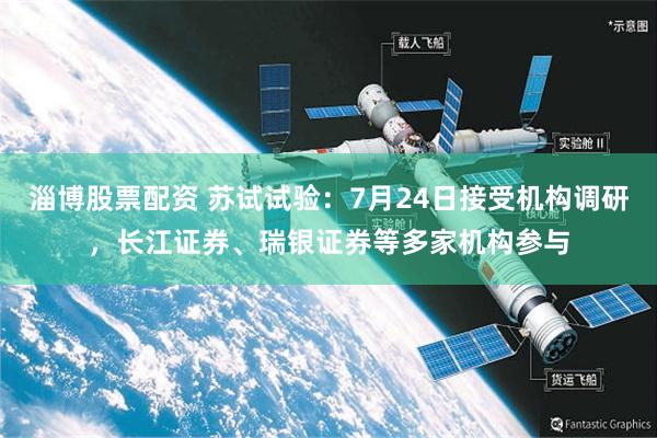 淄博股票配资 苏试试验:7月24日接受机构调研,长江证券、瑞银证券等多家机构参与