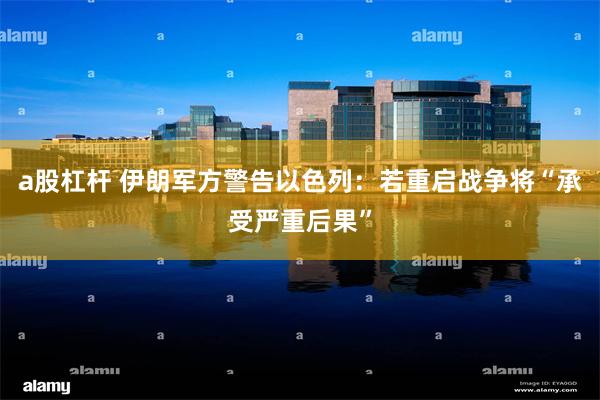 a股杠杆 伊朗军方警告以色列：若重启战争将“承受严重后果”
