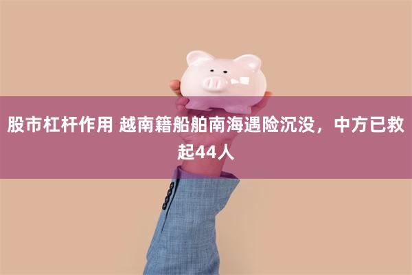 股市杠杆作用 越南籍船舶南海遇险沉没，中方已救起44人