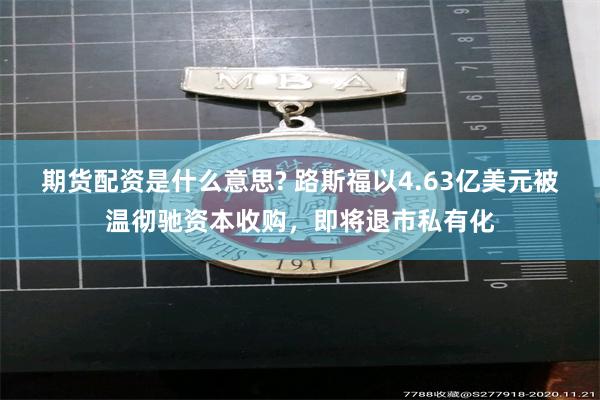 期货配资是什么意思? 路斯福以4.63亿美元被温彻驰资本收购，即将退市私有化