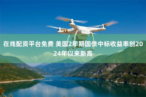 在线配资平台免费 美国2年期国债中标收益率创2024年以来新高