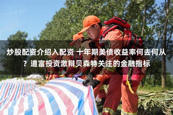 炒股配资介绍入配资 十年期美债收益率何去何从？道富投资激辩贝森特关注的金融指标