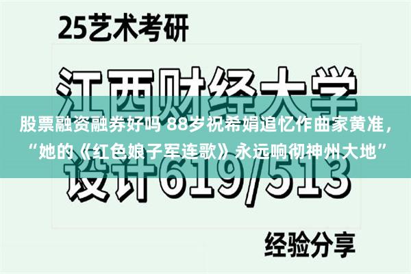 股票融资融券好吗 88岁祝希娟追忆作曲家黄准,“她的《红色娘子军连歌》永远响彻神州大地”