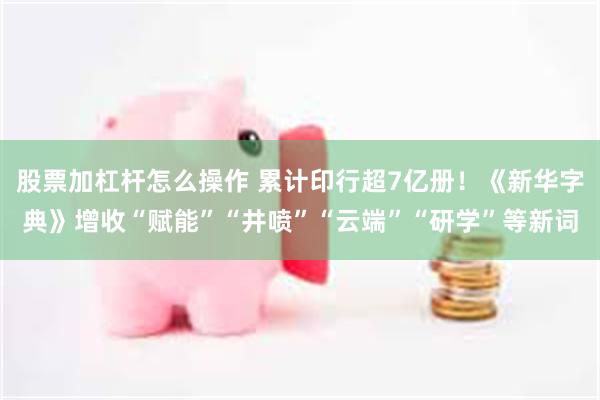 股票加杠杆怎么操作 累计印行超7亿册！《新华字典》增收“赋能”“井喷”“云端”“研学”等新词