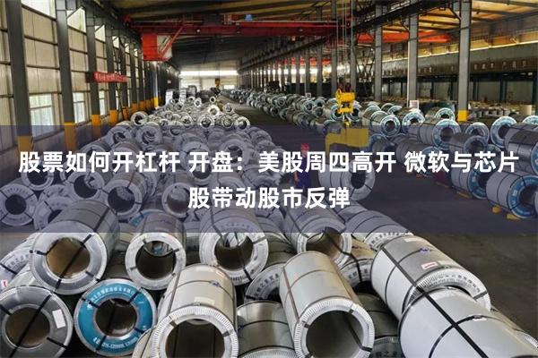 股票如何开杠杆 开盘：美股周四高开 微软与芯片股带动股市反弹
