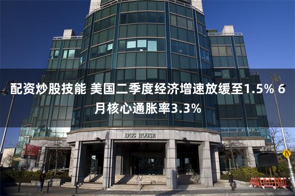 配资炒股技能 美国二季度经济增速放缓至1.5% 6月核心通胀率3.3%