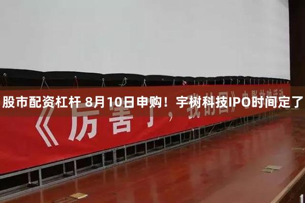 股市配资杠杆 8月10日申购!宇树科技IPO时间定了