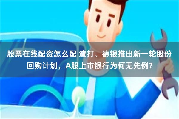 股票在线配资怎么配 渣打、德银推出新一轮股份回购计划，A股上市银行为何无先例？