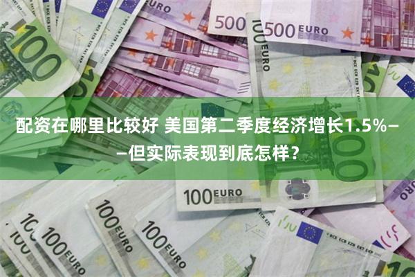 配资在哪里比较好 美国第二季度经济增长1.5%——但实际表现到底怎样？