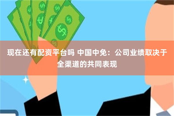 现在还有配资平台吗 中国中免：公司业绩取决于全渠道的共同表现