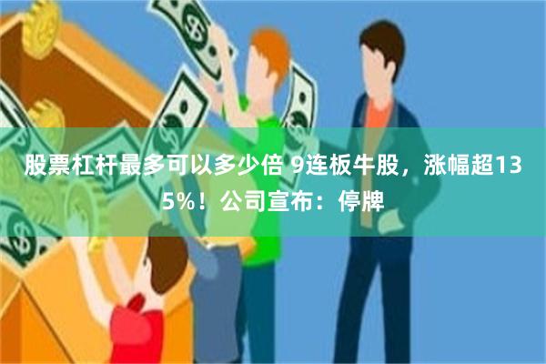 股票杠杆最多可以多少倍 9连板牛股，涨幅超135%！公司宣布：停牌