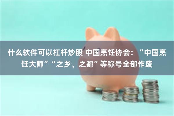 什么软件可以杠杆炒股 中国烹饪协会:“中国烹饪大师”“之乡、之都”等称号全部作废