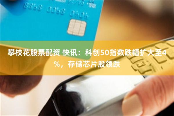 攀枝花股票配资 快讯：科创50指数跌幅扩大至4%，存储芯片股领跌