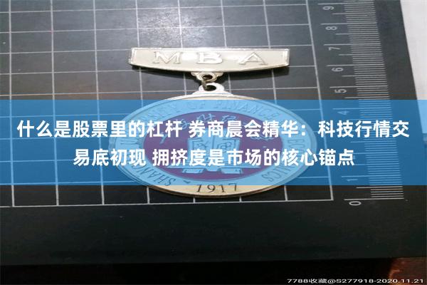 什么是股票里的杠杆 券商晨会精华：科技行情交易底初现 拥挤度是市场的核心锚点