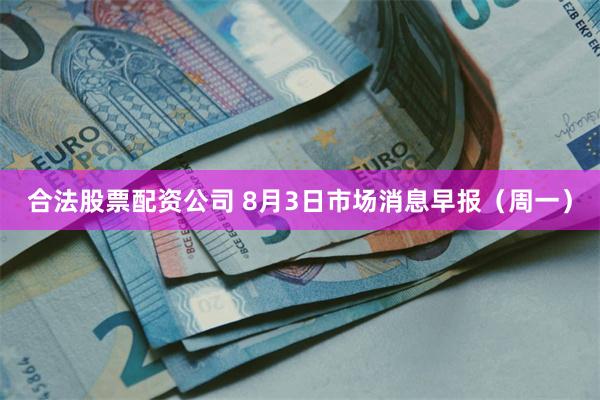 合法股票配资公司 8月3日市场消息早报（周一）