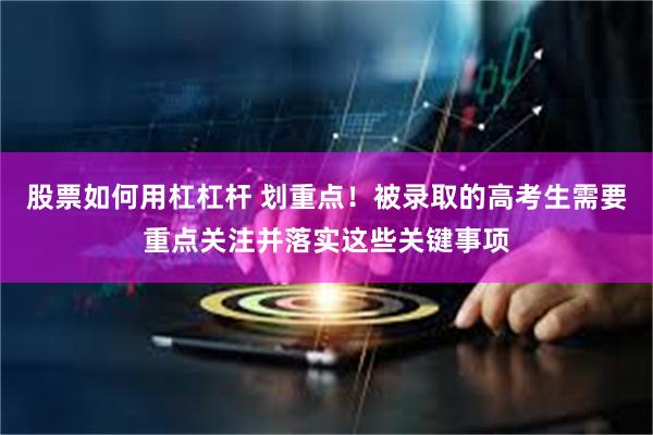 股票如何用杠杠杆 划重点!被录取的高考生需要重点关注并落实这些关键事项