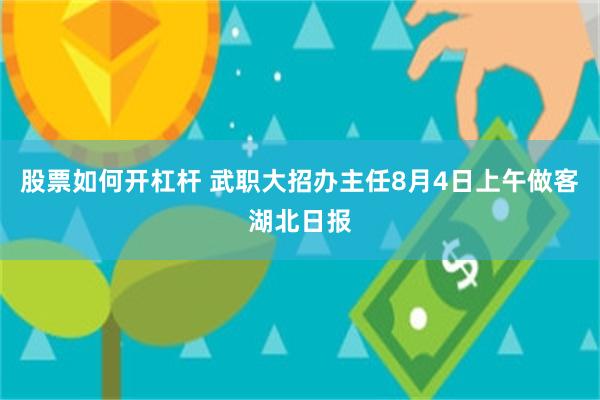 股票如何开杠杆 武职大招办主任8月4日上午做客湖北日报