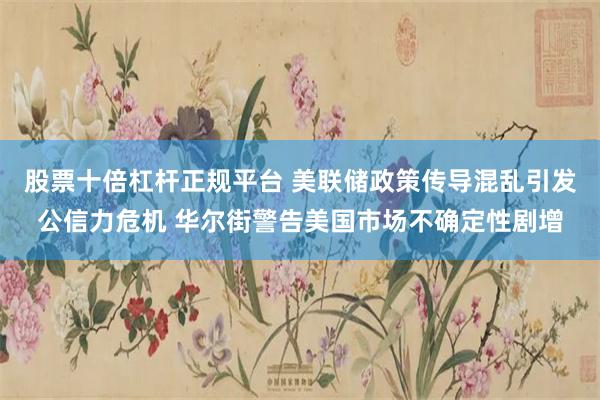 股票十倍杠杆正规平台 美联储政策传导混乱引发公信力危机 华尔街警告美国市场不确定性剧增