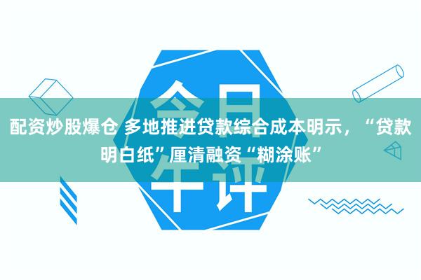 配资炒股爆仓 多地推进贷款综合成本明示，“贷款明白纸”厘清融资“糊涂账”
