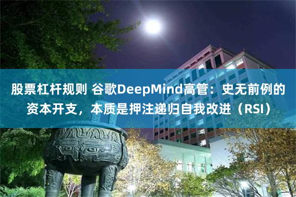 股票杠杆规则 谷歌DeepMind高管:史无前例的资本开支,本质是押注递归自我改进(RSI)