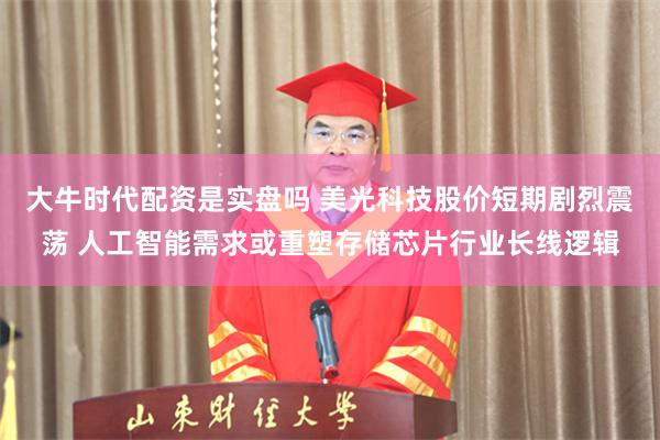 大牛时代配资是实盘吗 美光科技股价短期剧烈震荡 人工智能需求或重塑存储芯片行业长线逻辑