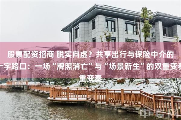 股票配资招商 脱实向虚?共享出行与保险中介的十字路口:一场“牌照消亡”与“场景新生”的双重变奏
