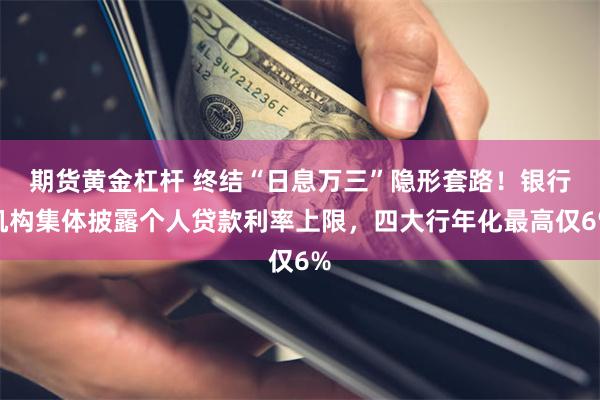 期货黄金杠杆 终结“日息万三”隐形套路!银行机构集体披露个人贷款利率上限,四大行年化最高仅6%