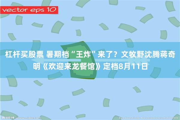 杠杆买股票 暑期档“王炸”来了？文牧野沈腾蒋奇明《欢迎来龙餐馆》定档8月11日