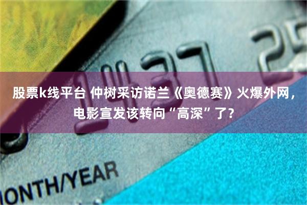 股票k线平台 仲树采访诺兰《奥德赛》火爆外网,电影宣发该转向“高深”了?