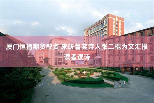 厦门恒指期货配资 来听鲁奖诗人张二棍为文汇报读者读诗