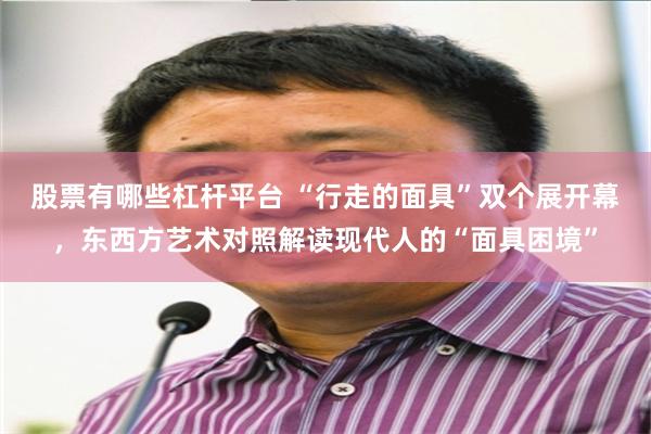 股票有哪些杠杆平台 “行走的面具”双个展开幕，东西方艺术对照解读现代人的“面具困境”