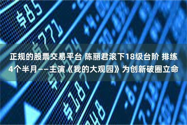 正规的股票交易平台 陈丽君滚下18级台阶 排练4个半月——主演《我的大观园》为创新破圈立命