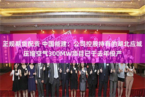 正规期货配资 中国能建：公司控股持有的湖北应城压缩空气300MW项目已于去年投产