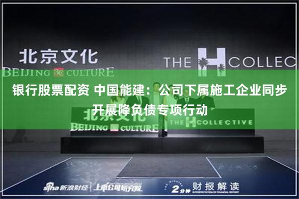 银行股票配资 中国能建：公司下属施工企业同步开展降负债专项行动