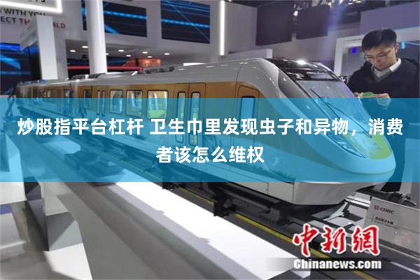 炒股指平台杠杆 卫生巾里发现虫子和异物，消费者该怎么维权