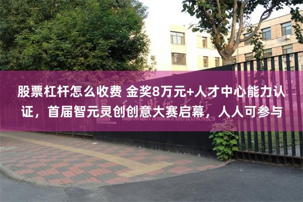 股票杠杆怎么收费 金奖8万元+人才中心能力认证，首届智元灵创创意大赛启幕，人人可参与