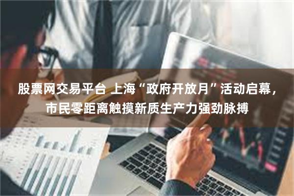 股票网交易平台 上海“政府开放月”活动启幕，市民零距离触摸新质生产力强劲脉搏